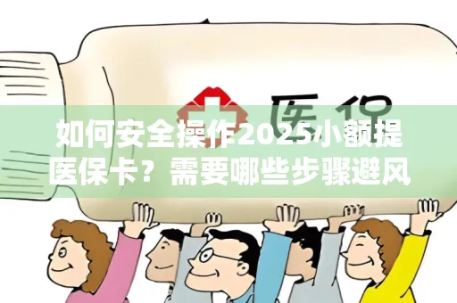 如何安全操作2025小额提医保卡？需要哪些步骤避风险？