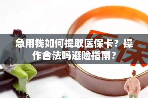 急用钱如何提取医保卡？操作合法吗避险指南？